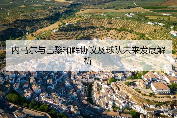 内马尔与巴黎和解协议及球队未来发展解析
