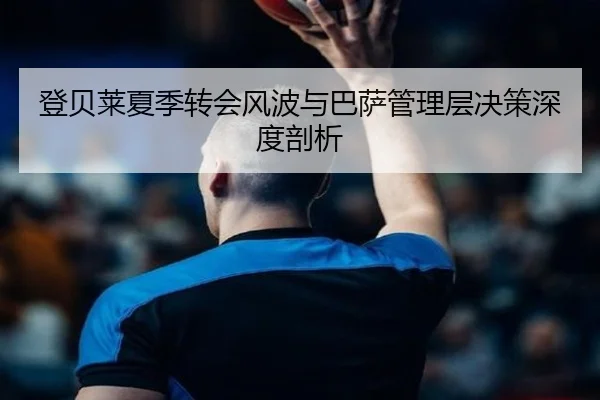 登贝莱夏季转会风波与巴萨管理层决策深度剖析