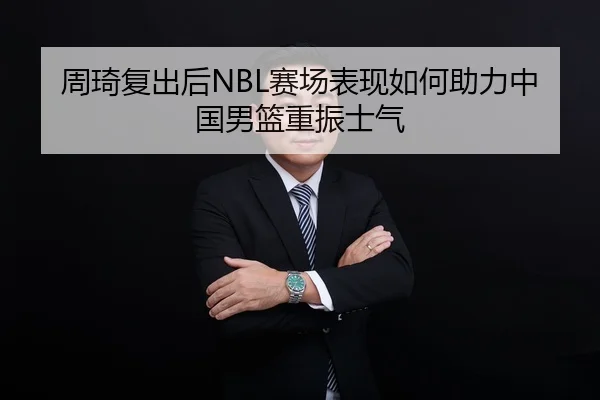 周琦复出后NBL赛场表现如何助力中国男篮重振士气